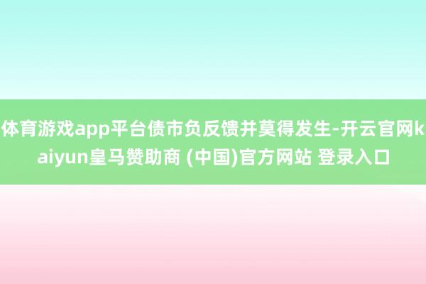 体育游戏app平台债市负反馈并莫得发生-开云官网kaiyun皇马赞助商 (中国)官方网站 登录入口