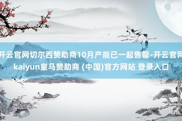 开云官网切尔西赞助商10月产能已一起售罄-开云官网kaiyun皇马赞助商 (中国)官方网站 登录入口