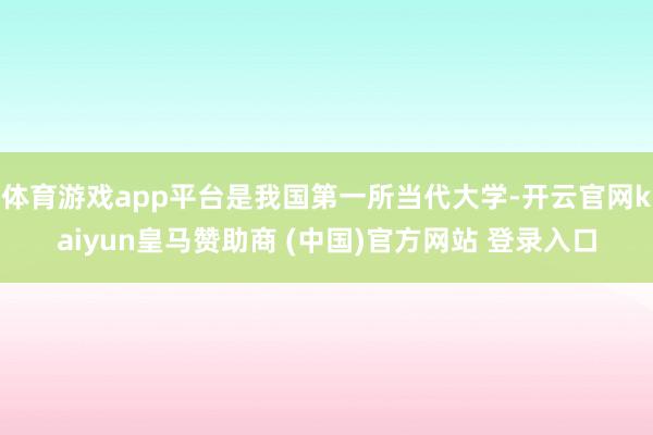 体育游戏app平台是我国第一所当代大学-开云官网kaiyun皇马赞助商 (中国)官方网站 登录入口