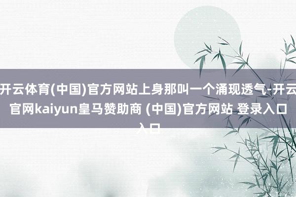 开云体育(中国)官方网站上身那叫一个涌现透气-开云官网kaiyun皇马赞助商 (中国)官方网站 登录入口
