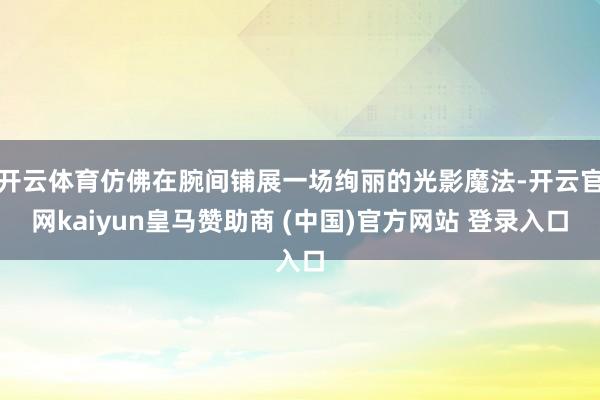 开云体育仿佛在腕间铺展一场绚丽的光影魔法-开云官网kaiyun皇马赞助商 (中国)官方网站 登录入口