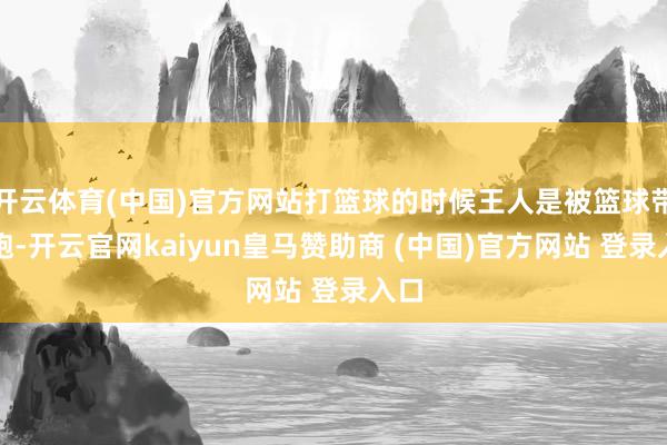 开云体育(中国)官方网站打篮球的时候王人是被篮球带着跑-开云官网kaiyun皇马赞助商 (中国)官方网站 登录入口