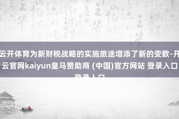 云开体育为新财税战略的实施旅途增添了新的变数-开云官网kaiyun皇马赞助商 (中国)官方网站 登录入口