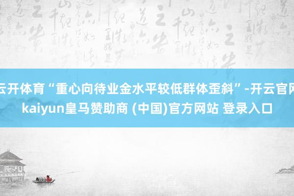 云开体育“重心向待业金水平较低群体歪斜”-开云官网kaiyun皇马赞助商 (中国)官方网站 登录入口