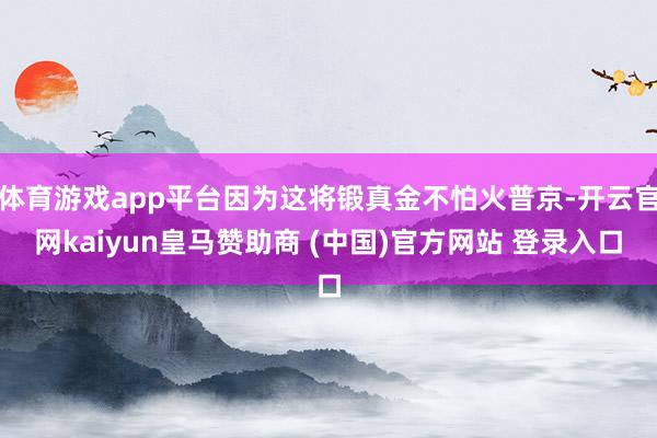 体育游戏app平台因为这将锻真金不怕火普京-开云官网kaiyun皇马赞助商 (中国)官方网站 登录入口