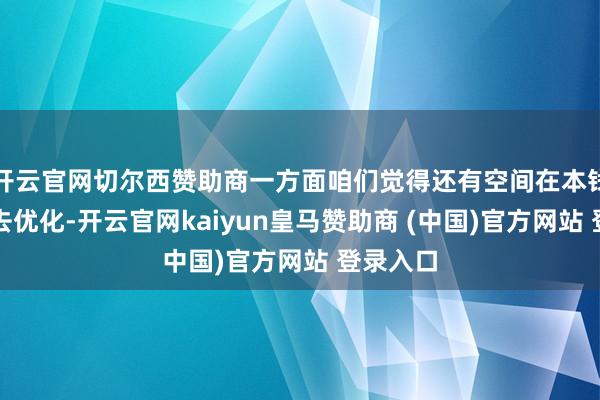 开云官网切尔西赞助商一方面咱们觉得还有空间在本钱上陆续去优化-开云官网kaiyun皇马赞助商 (中国)官方网站 登录入口