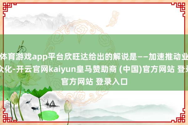 体育游戏app平台欣旺达给出的解说是——加速推动业务民众化-开云官网kaiyun皇马赞助商 (中国)官方网站 登录入口