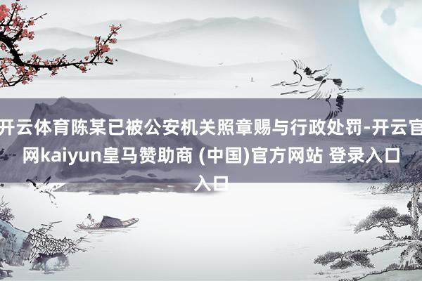 开云体育陈某已被公安机关照章赐与行政处罚-开云官网kaiyun皇马赞助商 (中国)官方网站 登录入口