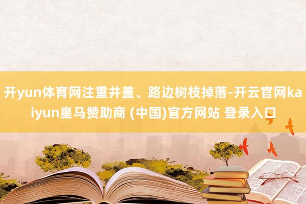 开yun体育网注重井盖、路边树枝掉落-开云官网kaiyun皇马赞助商 (中国)官方网站 登录入口