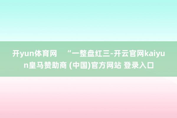 开yun体育网    “一整盘红三-开云官网kaiyun皇马赞助商 (中国)官方网站 登录入口