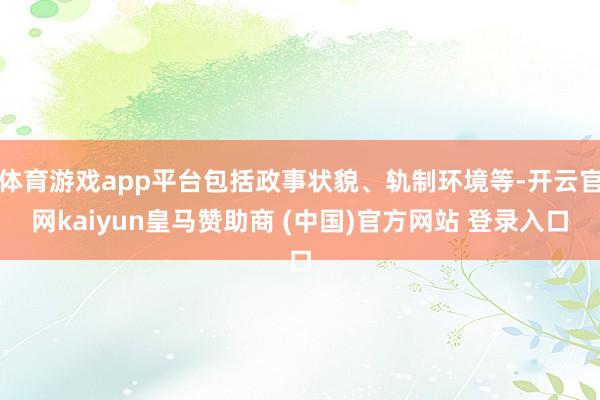 体育游戏app平台包括政事状貌、轨制环境等-开云官网kaiyun皇马赞助商 (中国)官方网站 登录入口