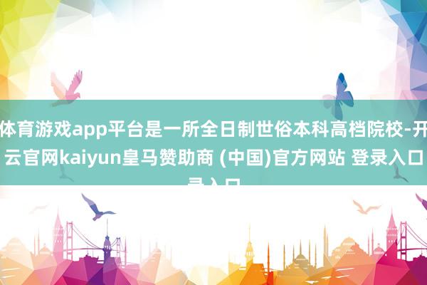 体育游戏app平台是一所全日制世俗本科高档院校-开云官网kaiyun皇马赞助商 (中国)官方网站 登录入口
