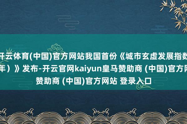 开云体育(中国)官方网站我国首份《城市玄虚发展指数论述（2025年）》发布-开云官网kaiyun皇马赞助商 (中国)官方网站 登录入口