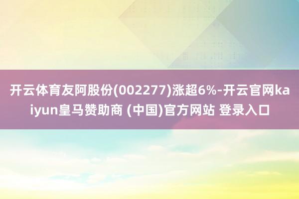 开云体育友阿股份(002277)涨超6%-开云官网kaiyun皇马赞助商 (中国)官方网站 登录入口