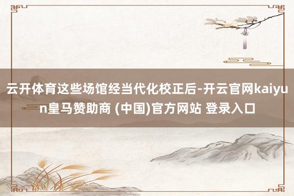 云开体育这些场馆经当代化校正后-开云官网kaiyun皇马赞助商 (中国)官方网站 登录入口