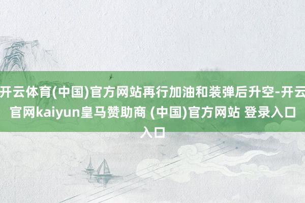 开云体育(中国)官方网站再行加油和装弹后升空-开云官网kaiyun皇马赞助商 (中国)官方网站 登录入口