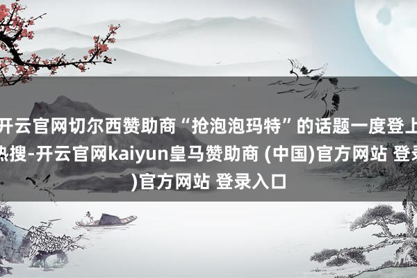 开云官网切尔西赞助商“抢泡泡玛特”的话题一度登上微博热搜-开云官网kaiyun皇马赞助商 (中国)官方网站 登录入口