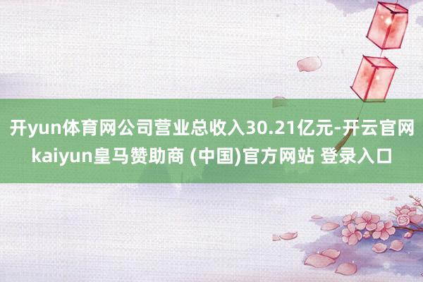 开yun体育网公司营业总收入30.21亿元-开云官网kaiyun皇马赞助商 (中国)官方网站 登录入口