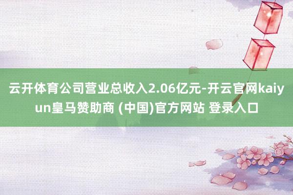 云开体育公司营业总收入2.06亿元-开云官网kaiyun皇马赞助商 (中国)官方网站 登录入口