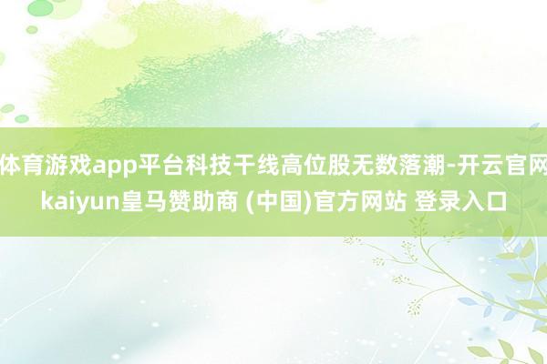 体育游戏app平台科技干线高位股无数落潮-开云官网kaiyun皇马赞助商 (中国)官方网站 登录入口