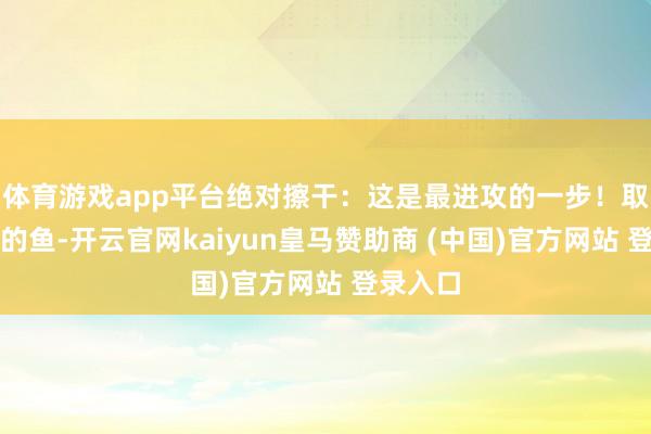 体育游戏app平台绝对擦干：这是最进攻的一步！取出腌好的鱼-开云官网kaiyun皇马赞助商 (中国)官方网站 登录入口