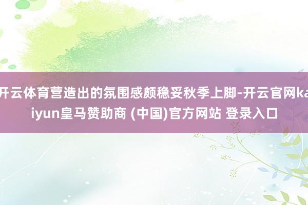 开云体育营造出的氛围感颇稳妥秋季上脚-开云官网kaiyun皇马赞助商 (中国)官方网站 登录入口