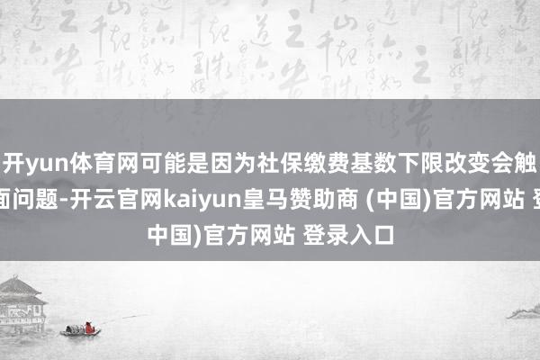 开yun体育网可能是因为社保缴费基数下限改变会触及多方面问题-开云官网kaiyun皇马赞助商 (中国)官方网站 登录入口