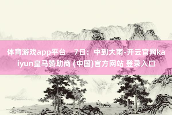 体育游戏app平台    7日：中到大雨-开云官网kaiyun皇马赞助商 (中国)官方网站 登录入口