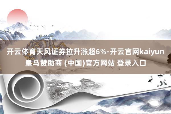 开云体育天风证券拉升涨超6%-开云官网kaiyun皇马赞助商 (中国)官方网站 登录入口