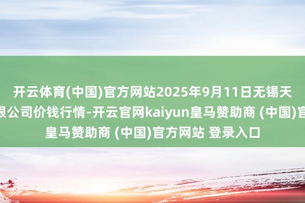 开云体育(中国)官方网站2025年9月11日无锡天鹏菜篮子工程有限公司价钱行情-开云官网kaiyun皇马赞助商 (中国)官方网站 登录入口