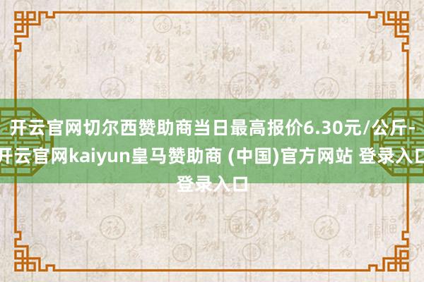 开云官网切尔西赞助商当日最高报价6.30元/公斤-开云官网kaiyun皇马赞助商 (中国)官方网站 登录入口