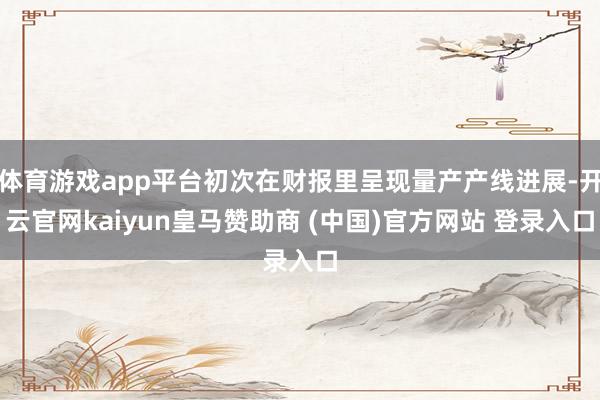 体育游戏app平台初次在财报里呈现量产产线进展-开云官网kaiyun皇马赞助商 (中国)官方网站 登录入口