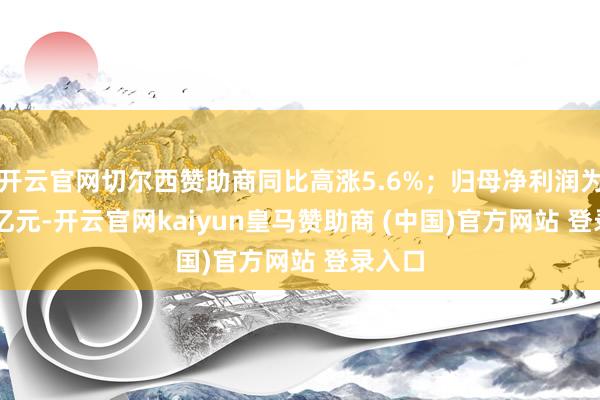 开云官网切尔西赞助商同比高涨5.6%；归母净利润为5.65亿元-开云官网kaiyun皇马赞助商 (中国)官方网站 登录入口