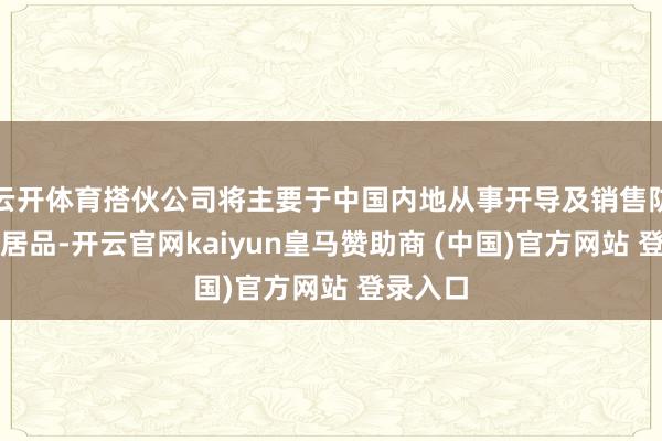 云开体育搭伙公司将主要于中国内地从事开导及销售防伪技艺居品-开云官网kaiyun皇马赞助商 (中国)官方网站 登录入口