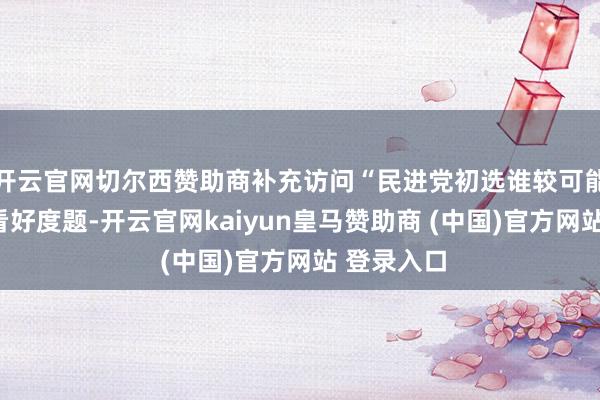 开云官网切尔西赞助商补充访问“民进党初选谁较可能胜出”的看好度题-开云官网kaiyun皇马赞助商 (中国)官方网站 登录入口