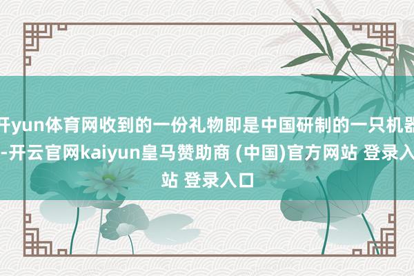 开yun体育网收到的一份礼物即是中国研制的一只机器狗-开云官网kaiyun皇马赞助商 (中国)官方网站 登录入口