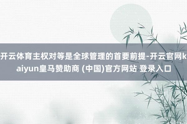 开云体育　　主权对等是全球管理的首要前提-开云官网kaiyun皇马赞助商 (中国)官方网站 登录入口