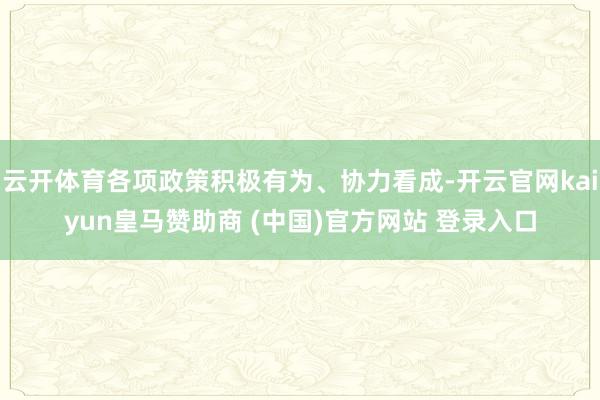 云开体育各项政策积极有为、协力看成-开云官网kaiyun皇马赞助商 (中国)官方网站 登录入口