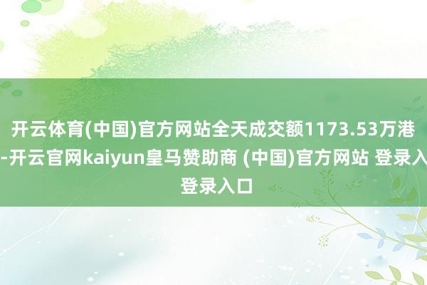 开云体育(中国)官方网站全天成交额1173.53万港元-开云官网kaiyun皇马赞助商 (中国)官方网站 登录入口