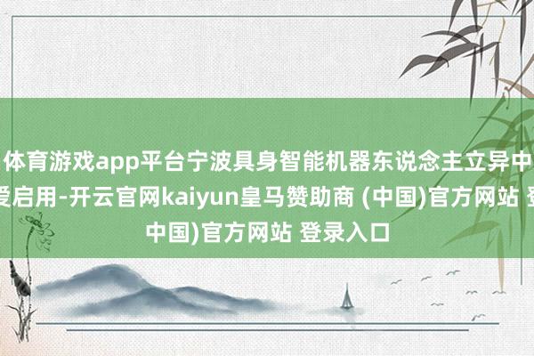 体育游戏app平台宁波具身智能机器东说念主立异中心也厚爱启用-开云官网kaiyun皇马赞助商 (中国)官方网站 登录入口