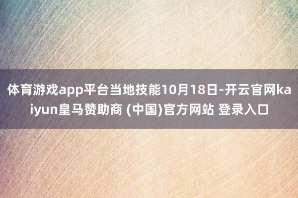 体育游戏app平台当地技能10月18日-开云官网kaiyun皇马赞助商 (中国)官方网站 登录入口