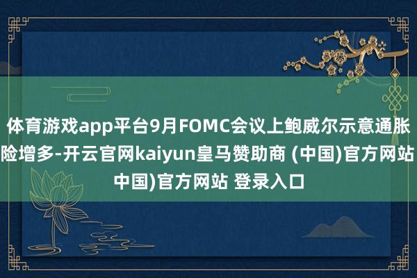 体育游戏app平台9月FOMC会议上鲍威尔示意通胀上行的风险增多-开云官网kaiyun皇马赞助商 (中国)官方网站 登录入口