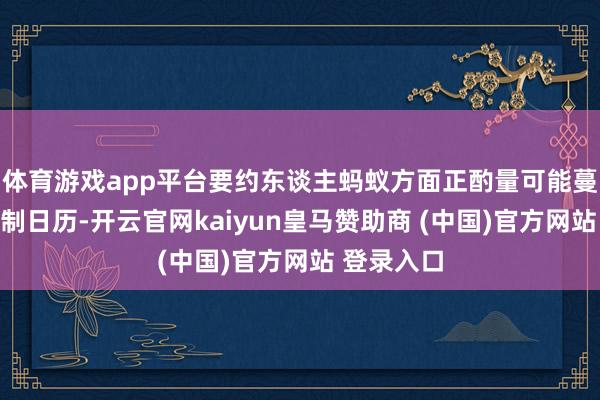 体育游戏app平台要约东谈主蚂蚁方面正酌量可能蔓延最终胁制日历-开云官网kaiyun皇马赞助商 (中国)官方网站 登录入口