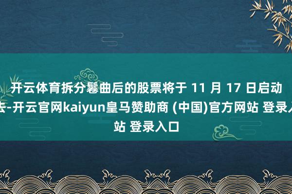 开云体育拆分鬈曲后的股票将于 11 月 17 日启动来去-开云官网kaiyun皇马赞助商 (中国)官方网站 登录入口