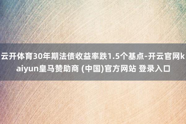 云开体育30年期法债收益率跌1.5个基点-开云官网kaiyun皇马赞助商 (中国)官方网站 登录入口