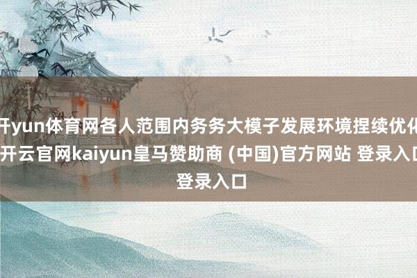 开yun体育网各人范围内务务大模子发展环境捏续优化-开云官网kaiyun皇马赞助商 (中国)官方网站 登录入口