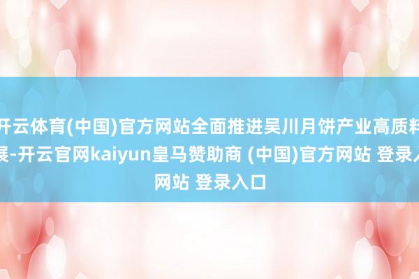 开云体育(中国)官方网站全面推进吴川月饼产业高质料发展-开云官网kaiyun皇马赞助商 (中国)官方网站 登录入口