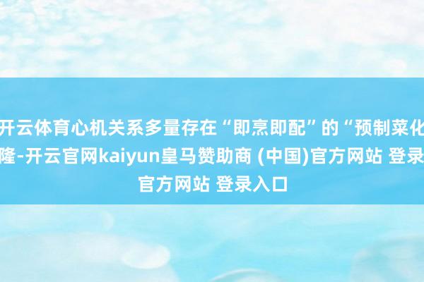 开云体育心机关系多量存在“即烹即配”的“预制菜化”兴隆-开云官网kaiyun皇马赞助商 (中国)官方网站 登录入口