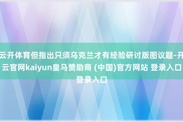 云开体育但指出只须乌克兰才有经验研讨版图议题-开云官网kaiyun皇马赞助商 (中国)官方网站 登录入口