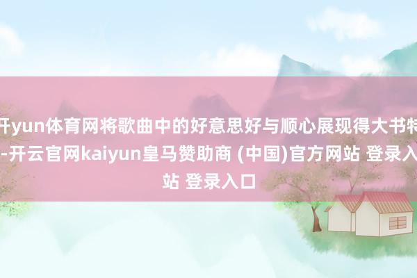 开yun体育网将歌曲中的好意思好与顺心展现得大书特书-开云官网kaiyun皇马赞助商 (中国)官方网站 登录入口